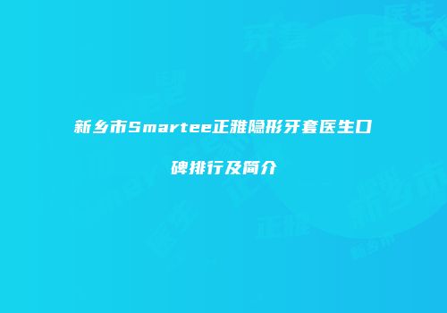 新乡市Smartee正雅隐形牙套医生口碑排行及简介