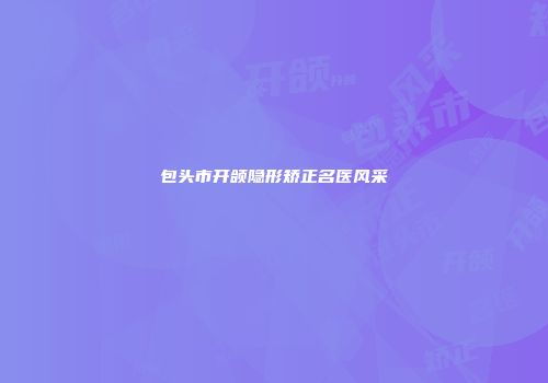 包头市开颌隐形矫正名医风采