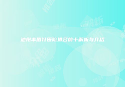 池州丰唇针医院排名前十解析与介绍