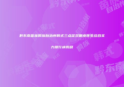黔东南苗族侗族自治州韩式三点定双眼皮医生综合实力排行榜揭晓