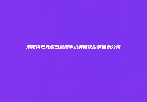 渭南内双无痕双眼皮手术费用及影响因素分析