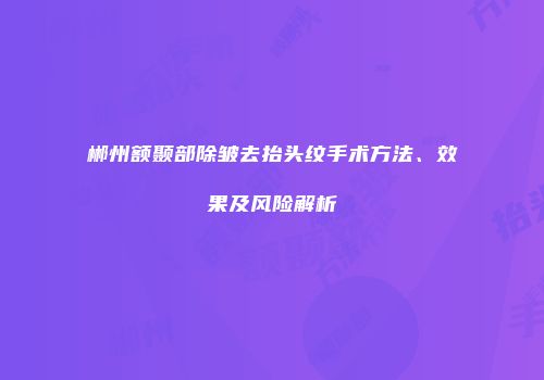 郴州额颞部除皱去抬头纹手术方法、效果及风险解析