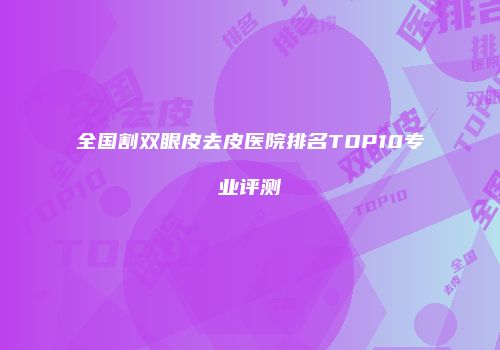 全国割双眼皮去皮医院排名TOP10专业评测