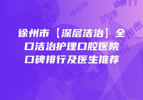 徐州市【深层洁治】全口洁治护理口腔医院口碑排行及医生推荐