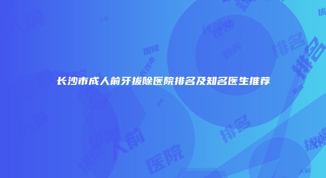 长沙市成人前牙拔除医院排名及知名医生推荐