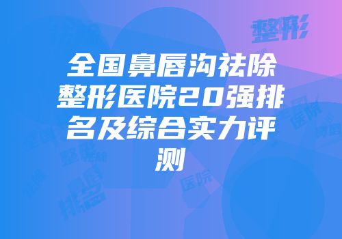 全国鼻唇沟祛除整形医院20强排名及综合实力评测