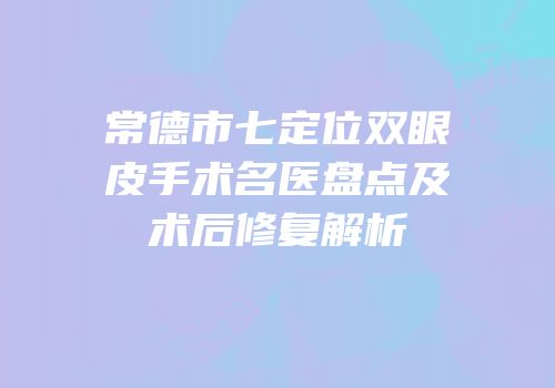 常德市七定位双眼皮手术名医盘点及术后修复解析