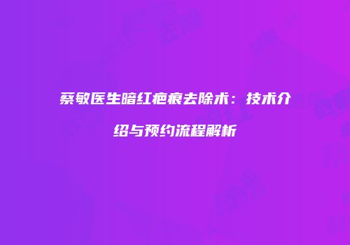 蔡敏医生暗红疤痕去除术：技术介绍与预约流程解析