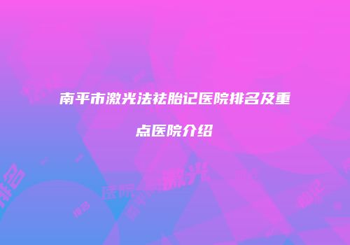 南平市激光法祛胎记医院排名及重点医院介绍