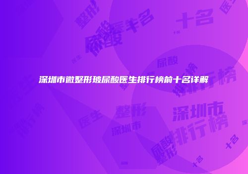 深圳市微整形玻尿酸医生排行榜前十名详解