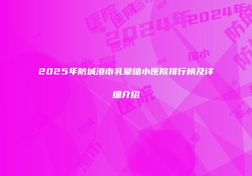 2025年防城港市乳晕缩小医院排行榜及详细介绍