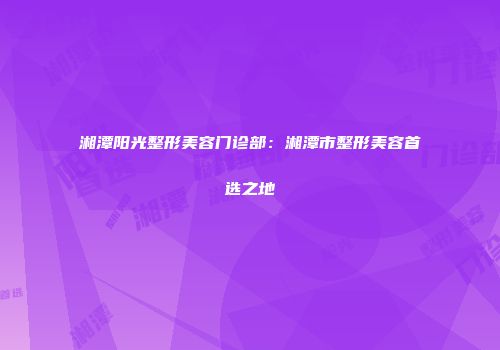 湘潭阳光整形美容门诊部：湘潭市整形美容首选之地