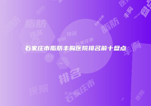 石家庄市脂肪丰胸医院排名前十盘点