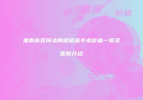 淮南市双环法阴道紧缩手术价格一览及医院介绍
