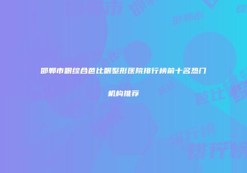 邯郸市眼综合芭比眼整形医院排行榜前十名热门机构推荐