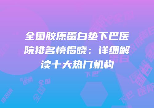 全国胶原蛋白垫下巴医院排名榜揭晓：详细解读十大热门机构