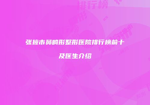 张掖市鼻畸形整形医院排行榜前十及医生介绍