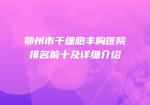 鄂州市干细胞丰胸医院排名前十及详细介绍