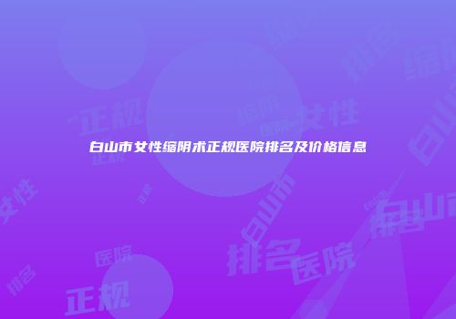 白山市女性缩阴术正规医院排名及价格信息