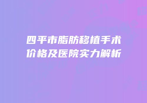 四平市脂肪移植手术价格及医院实力解析