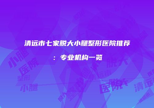 清远市七家脱大小腿整形医院推荐：专业机构一览