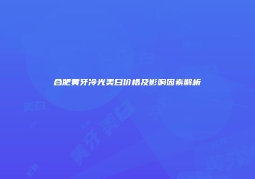 合肥黄牙冷光美白价格及影响因素解析