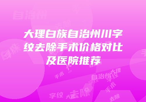 大理白族自治州川字纹去除手术价格对比及医院推荐
