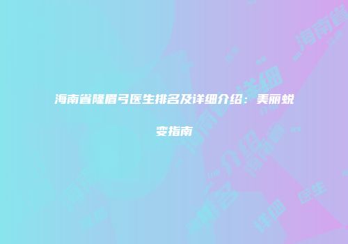 海南省隆眉弓医生排名及详细介绍：美丽蜕变指南