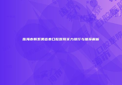 珠海市韩系奥齿泰口腔医院实力排行与推荐解析