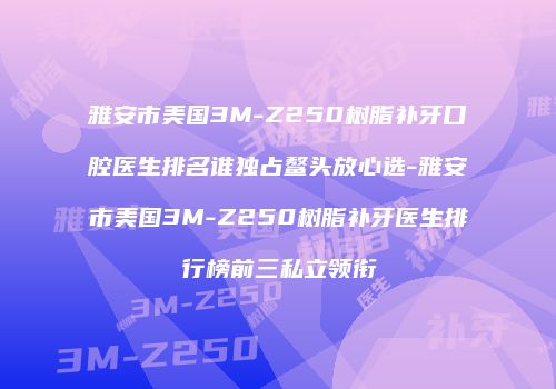 雅安市美国3M-Z250树脂补牙口腔医生排名谁独占鳌头放心选-雅安市美国3M-Z250树脂补牙医生排行榜前三私立领衔