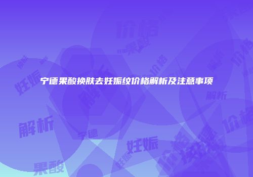 宁德果酸换肤去妊娠纹价格解析及注意事项