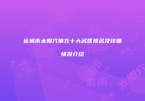运城市太阳穴填充十大名医排名及详细情况介绍