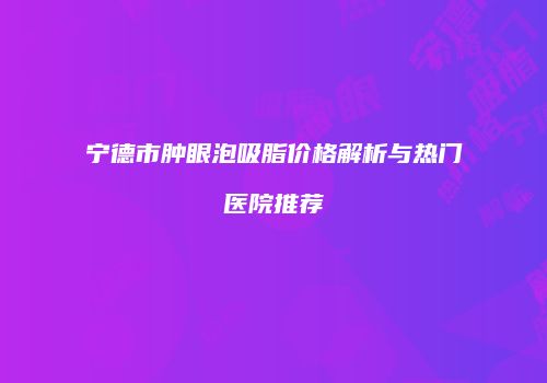 宁德市肿眼泡吸脂价格解析与热门医院推荐