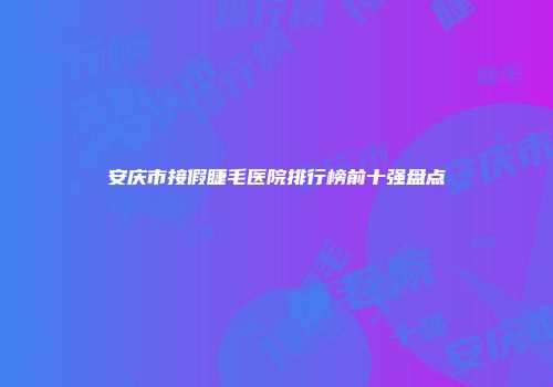 安庆市接假睫毛医院排行榜前十强盘点