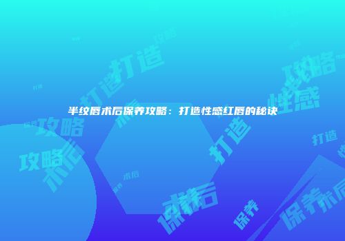 半纹唇术后保养攻略：打造性感红唇的秘诀