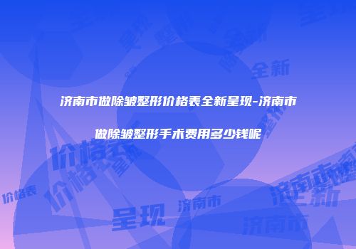 济南市做除皱整形价格表全新呈现-济南市做除皱整形手术费用多少钱呢