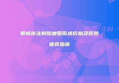 聊城市注射除皱整形术价格及医院推荐指南