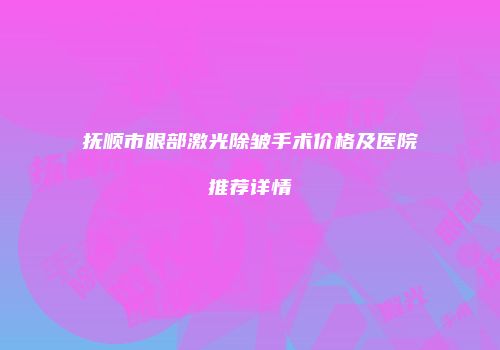 抚顺市眼部激光除皱手术价格及医院推荐详情