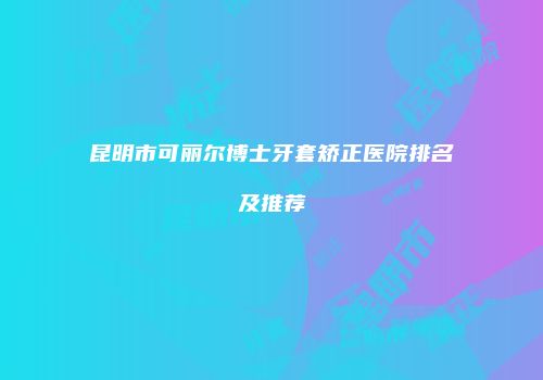 昆明市可丽尔博士牙套矫正医院排名及推荐