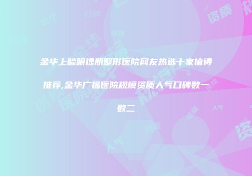 金华上睑眼提肌整形医院网友热选十家值得推荐,金华广福医院规模资质人气口碑数一数二