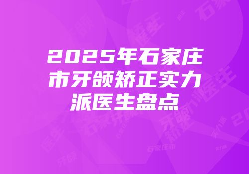 2025年石家庄市牙颌矫正实力派医生盘点