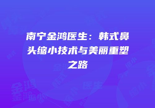 南宁金鸿医生：韩式鼻头缩小技术与美丽重塑之路