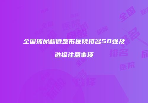 全国玻尿酸微整形医院排名50强及选择注意事项