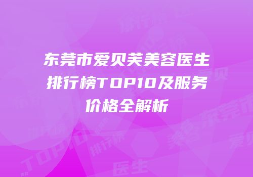 东莞市爱贝芙美容医生排行榜TOP10及服务价格全解析