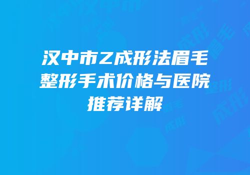 汉中市Z成形法眉毛整形手术价格与医院推荐详解