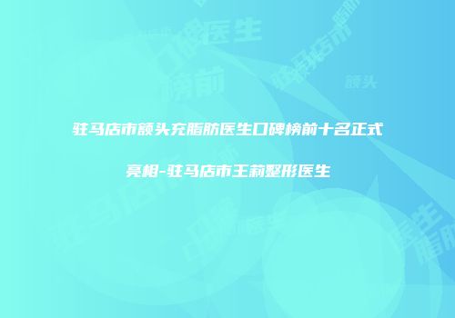 驻马店市额头充脂肪医生口碑榜前十名正式亮相-驻马店市王莉整形医生