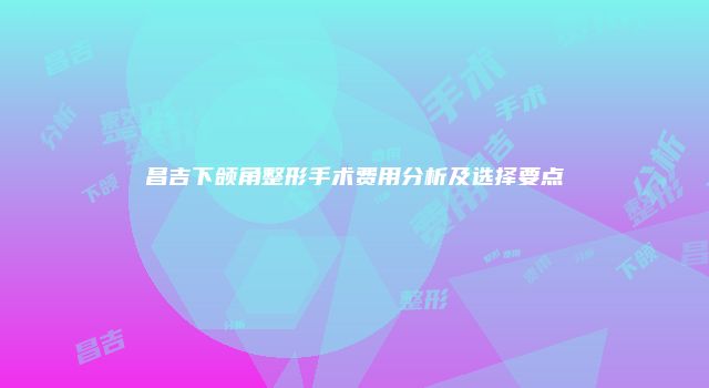 昌吉下颌角整形手术费用分析及选择要点
