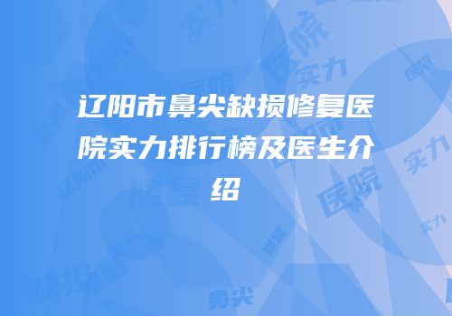 辽阳市鼻尖缺损修复医院实力排行榜及医生介绍