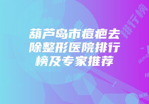 葫芦岛市痘疤去除整形医院排行榜及专家推荐