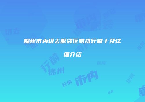 锦州市内切去眼袋医院排行前十及详细介绍